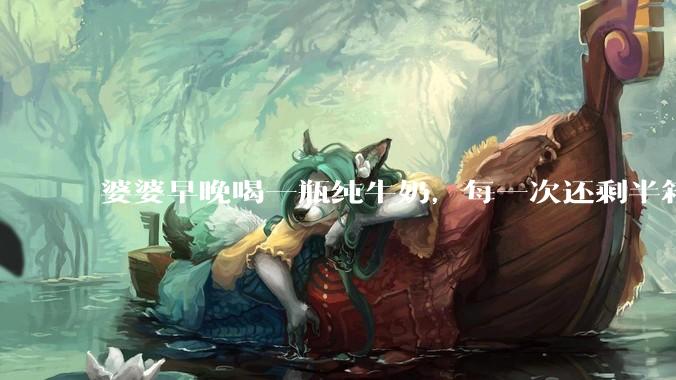 婆婆早晚喝一瓶纯牛奶，每一次还剩半箱就开始催儿子买。每次听见她喊她儿子买我就不太舒服我是不是太小气?