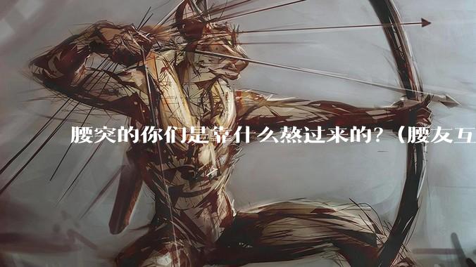 腰突的你们是靠什么熬过来的？(腰友互助评论区)？