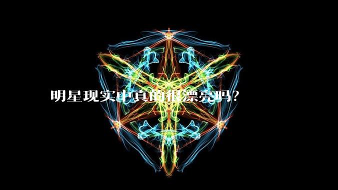 明星现实中真的很漂亮吗？