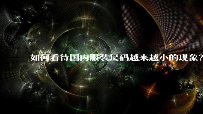 如何看待国内服装尺码越来越小的现象？